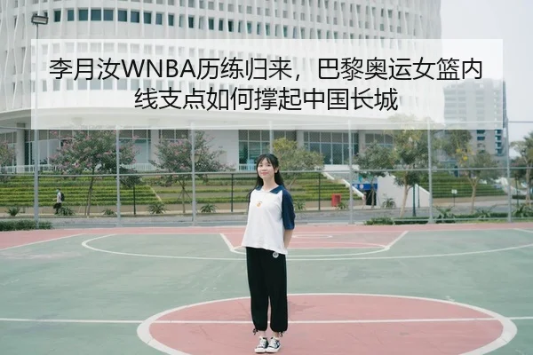 李月汝WNBA历练归来，巴黎奥运女篮内线支点如何撑起中国长城