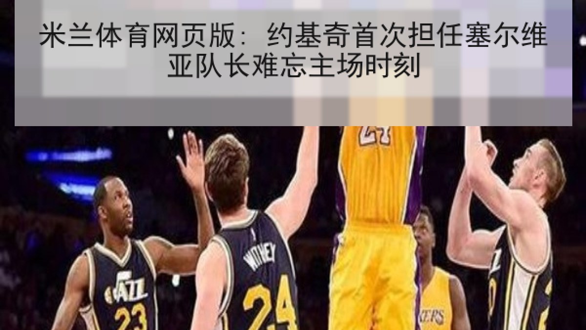 米兰体育网页版: 约基奇首次担任塞尔维亚队长难忘主场时刻 米兰体育网页版: 约基奇首次担任塞尔维亚队长难忘主场时刻