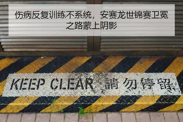 伤病反复训练不系统，安赛龙世锦赛卫冕之路蒙上阴影
