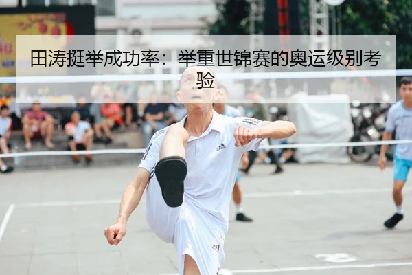 田涛挺举成功率：举重世锦赛的奥运级别考验