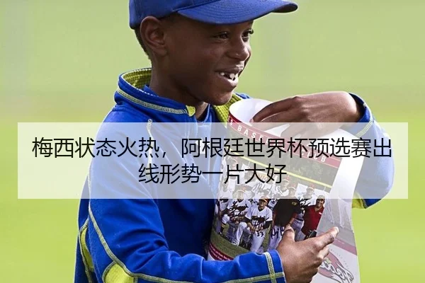 梅西状态火热，阿根廷世界杯预选赛出线形势一片大好
