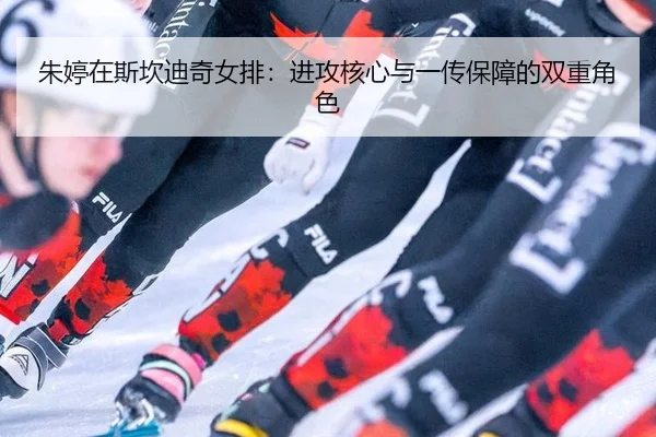朱婷在斯坎迪奇女排：进攻核心与一传保障的双重角色