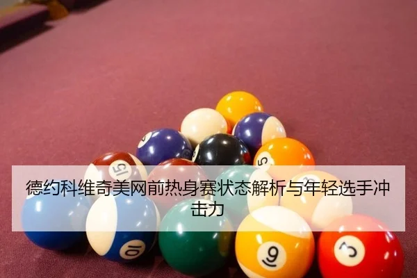 德约科维奇美网前热身赛状态解析与年轻选手冲击力