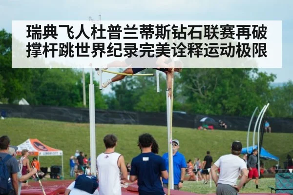 瑞典飞人杜普兰蒂斯钻石联赛再破撑杆跳世界纪录完美诠释运动极限