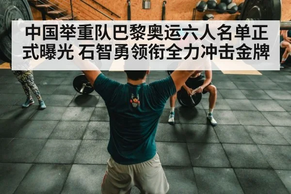中国举重队巴黎奥运六人名单正式曝光 石智勇领衔全力冲击金牌