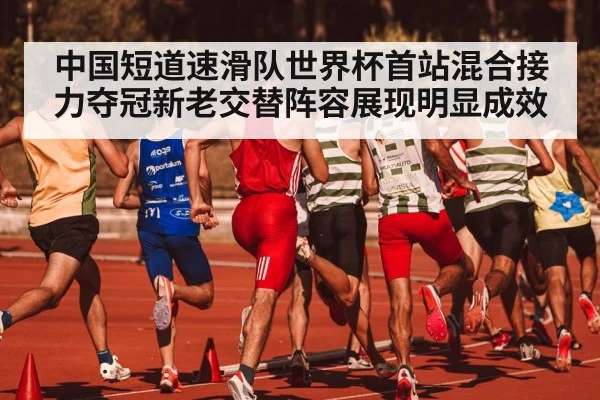 中国短道速滑队世界杯首站混合接力夺冠新老交替阵容展现明显成效