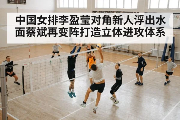 中国女排李盈莹对角新人浮出水面蔡斌再变阵打造立体进攻体系