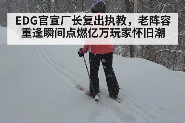 EDG官宣厂长复出执教，老阵容重逢瞬间点燃亿万玩家怀旧潮